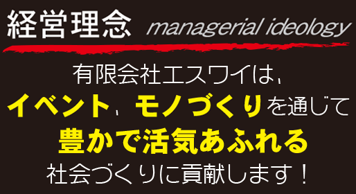 経営理念 有限会社エスワイは、イベント、モノづくりを通じて豊かで活気あふれる社会づくりに貢献します！